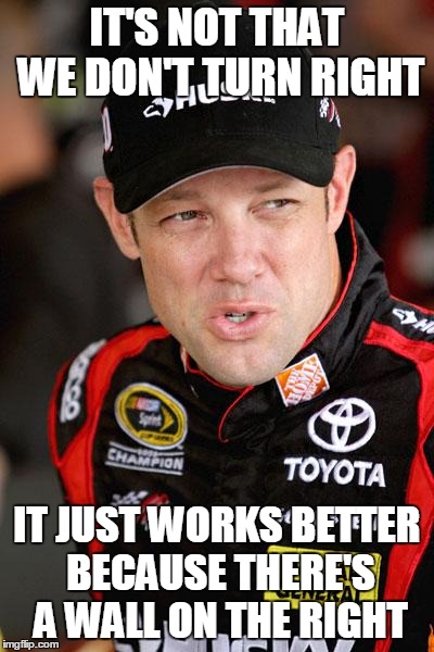 Matt Kenseth So... | IT'S NOT THAT WE DON'T TURN RIGHT IT JUST WORKS BETTER BECAUSE THERE'S A WALL ON THE RIGHT | image tagged in matt kenseth so | made w/ Imgflip meme maker
