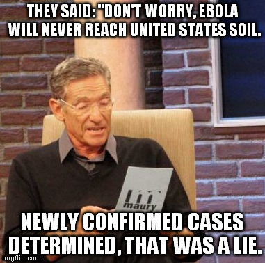 Maury Lie Detector Meme | THEY SAID: "DON'T WORRY, EBOLA WILL NEVER REACH UNITED STATES SOIL. NEWLY CONFIRMED CASES DETERMINED, THAT WAS A LIE. | image tagged in memes,maury lie detector | made w/ Imgflip meme maker