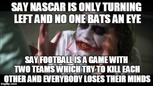 And everybody loses their minds Meme | SAY NASCAR IS ONLY TURNING LEFT AND NO ONE BATS AN EYE SAY FOOTBALL IS A GAME WITH TWO TEAMS WHICH TRY TO KILL EACH OTHER AND EVERYBODY LOSE | image tagged in memes,and everybody loses their minds | made w/ Imgflip meme maker