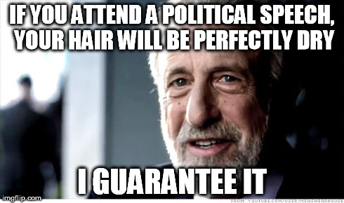 I Guarantee It Meme | IF YOU ATTEND A POLITICAL SPEECH, YOUR HAIR WILL BE PERFECTLY DRY I GUARANTEE IT | image tagged in memes,i guarantee it | made w/ Imgflip meme maker
