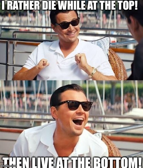 Leonardo Dicaprio Wolf Of Wall Street | I RATHER DIE WHILE AT THE TOP! THEN LIVE AT THE BOTTOM! | image tagged in memes,leonardo dicaprio wolf of wall street | made w/ Imgflip meme maker