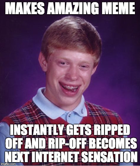 Bad Luck Brian | MAKES AMAZING MEME INSTANTLY GETS RIPPED OFF AND RIP-OFF BECOMES NEXT INTERNET SENSATION | image tagged in memes,bad luck brian | made w/ Imgflip meme maker