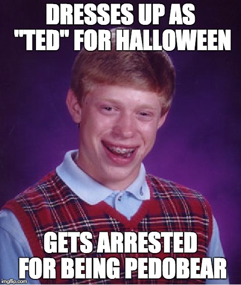 Bad Luck Brian Meme | DRESSES UP AS "TED" FOR HALLOWEEN GETS ARRESTED FOR BEING PEDOBEAR | image tagged in memes,bad luck brian | made w/ Imgflip meme maker