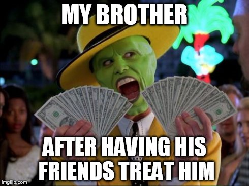Money Money | MY BROTHER AFTER HAVING HIS FRIENDS TREAT HIM | image tagged in memes,money money | made w/ Imgflip meme maker