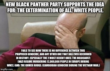 My Response to a Recent Segment on: Faux News. | NEW BLACK PANTHER PARTY SUPPORTS THE IDEA FOR: THE EXTERMINATION OF ALL: WHITE PEOPLE. FAILS TO SEE HOW THERE IS NO DIFFERENCE BETWEEN THIS  | image tagged in memes,captain picard facepalm,race,political,politics,news | made w/ Imgflip meme maker