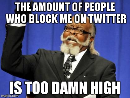 I never get why people block me in the first place | THE AMOUNT OF PEOPLE WHO BLOCK ME ON TWITTER IS TOO DAMN HIGH | image tagged in memes,too damn high | made w/ Imgflip meme maker