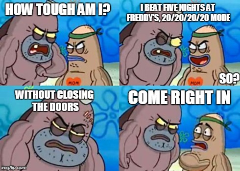 I beat 20/20/20/20 mode | HOW TOUGH AM I? I BEAT FIVE NIGHTS AT FREDDY'S, 20/20/20/20 MODE SO? WITHOUT CLOSING THE DOORS COME RIGHT IN | image tagged in memes,how tough are you,five nights at freddys | made w/ Imgflip meme maker