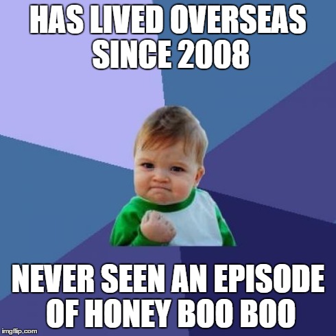 Success Kid Meme | HAS LIVED OVERSEAS SINCE 2008 NEVER SEEN AN EPISODE OF HONEY BOO BOO | image tagged in memes,success kid,AdviceAnimals | made w/ Imgflip meme maker