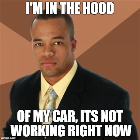 I'm in the hood | I'M IN THE HOOD OF MY CAR, ITS NOT WORKING RIGHT NOW | image tagged in memes,successful black man | made w/ Imgflip meme maker