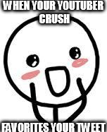 WHEN YOUR YOUTUBER CRUSH FAVORITES YOUR TWEET | image tagged in that fangirl moment when | made w/ Imgflip meme maker