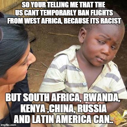 Third World Skeptical Kid | SO YOUR TELLING ME THAT THE US CANT TEMPORARLY BAN FLIGHTS FROM WEST AFRICA, BECAUSE ITS RACIST BUT SOUTH AFRICA, RWANDA, KENYA ,CHINA, RUSS | image tagged in memes,third world skeptical kid | made w/ Imgflip meme maker