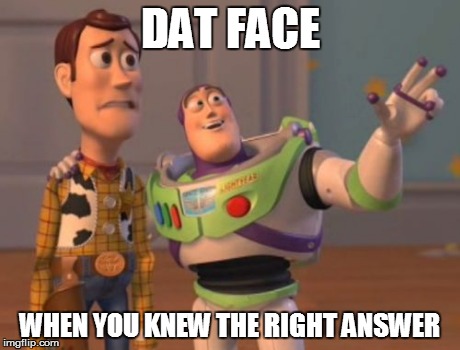 X, X Everywhere | DAT FACE WHEN YOU KNEW THE RIGHT ANSWER | image tagged in memes,x x everywhere | made w/ Imgflip meme maker