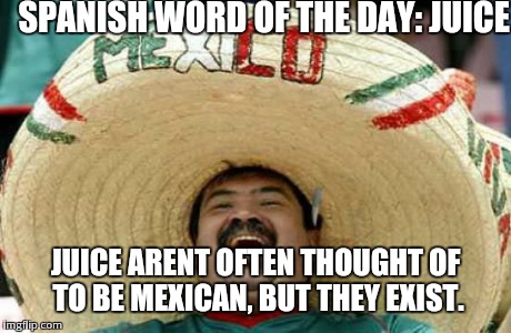 Happy Mexican | SPANISH WORD OF THE DAY: JUICE JUICE ARENT OFTEN THOUGHT OF TO BE MEXICAN, BUT THEY EXIST. | image tagged in happy mexican | made w/ Imgflip meme maker