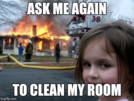 Disaster Girl Meme | ASK ME AGAIN TO CLEAN MY ROOM | image tagged in memes,disaster girl | made w/ Imgflip meme maker