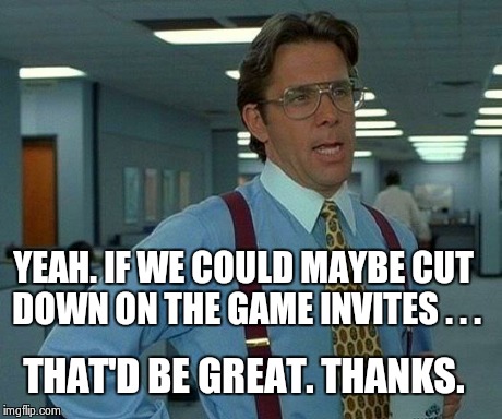 No Games Lumberg | YEAH. IF WE COULD MAYBE CUT DOWN ON THE GAME INVITES . . . THAT'D BE GREAT. THANKS. | image tagged in memes,that would be great,lumberg,lumburg,games,invites | made w/ Imgflip meme maker