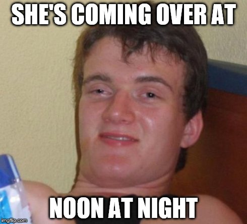 10 Guy Meme | SHE'S COMING OVER AT NOON AT NIGHT | image tagged in memes,10 guy,AdviceAnimals | made w/ Imgflip meme maker