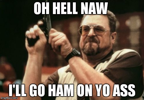 Am I The Only One Around Here | OH HELL NAW I'LL GO HAM ON YO ASS | image tagged in memes,am i the only one around here | made w/ Imgflip meme maker