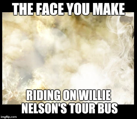 THE FACE YOU MAKE RIDING ON WILLIE NELSON'S TOUR BUS | THE FACE YOU MAKE RIDING ON WILLIE NELSON'S TOUR BUS | image tagged in weed,marijuana,bus,the,face,you | made w/ Imgflip meme maker
