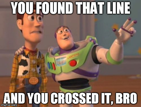 X, X Everywhere Meme | YOU FOUND THAT LINE AND YOU CROSSED IT, BRO | image tagged in memes,x x everywhere | made w/ Imgflip meme maker