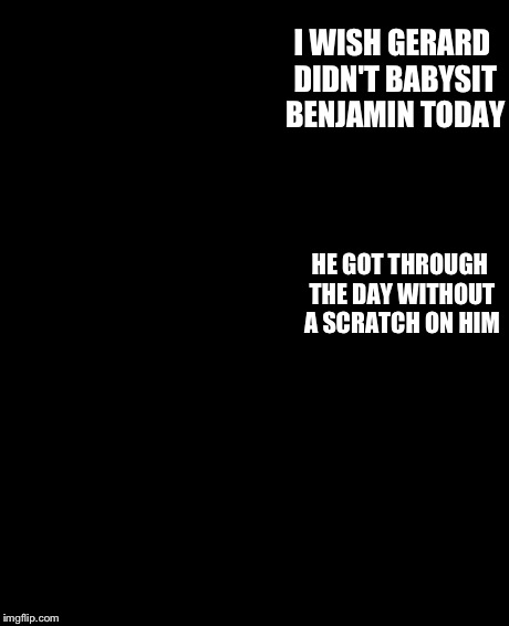 The Rock Driving | I WISH GERARD DIDN'T BABYSIT BENJAMIN TODAY HE GOT THROUGH THE DAY WITHOUT A SCRATCH ON HIM | image tagged in memes,the rock driving | made w/ Imgflip meme maker