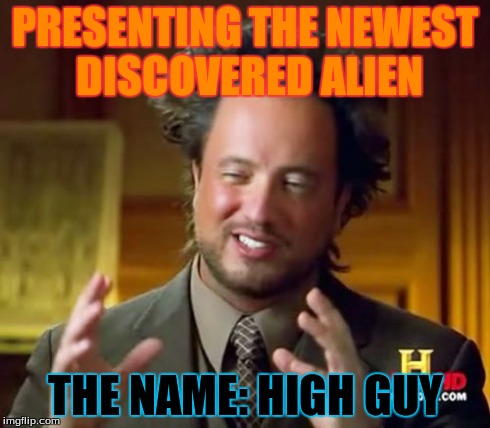 Ancient Aliens | PRESENTING THE NEWEST DISCOVERED ALIEN THE NAME: HIGH GUY | image tagged in memes,ancient aliens,bad luck,comedy | made w/ Imgflip meme maker