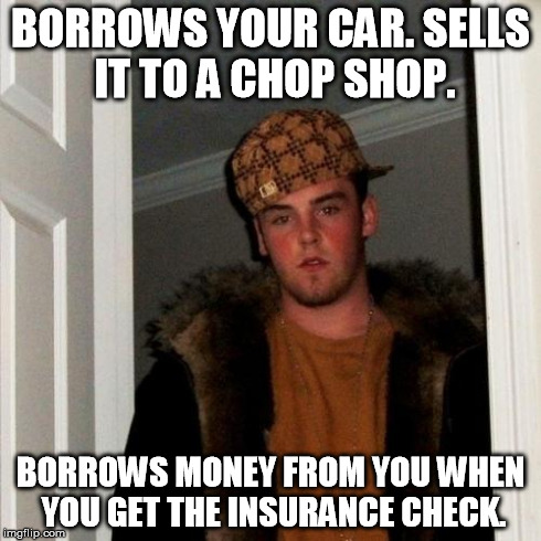 Scumbag Greg | BORROWS YOUR CAR. SELLS IT TO A CHOP SHOP. BORROWS MONEY FROM YOU WHEN YOU GET THE INSURANCE CHECK. | image tagged in memes,scumbag steve | made w/ Imgflip meme maker