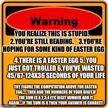 Don't read unless your not bored | YOU REALIZE THIS IS STUPID.       2.YOU'RE STILL READING.    3.YOU'RE HOPING FOR SOME KIND OF EASTER EGG 4.THERE IS A EASTER EGG 5. YOU JUST | image tagged in memes,warning sign | made w/ Imgflip meme maker