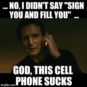 Liam Neeson Taken Meme | ... NO, I DIDN'T SAY "SIGN YOU AND FILL YOU"  ... GOD, THIS CELL PHONE SUCKS | image tagged in memes,liam neeson taken | made w/ Imgflip meme maker