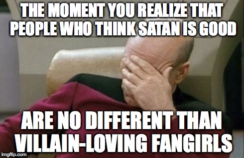 Captain Picard Facepalm Meme | THE MOMENT YOU REALIZE THAT PEOPLE WHO THINK SATAN IS GOOD ARE NO DIFFERENT THAN VILLAIN-LOVING FANGIRLS | image tagged in memes,captain picard facepalm | made w/ Imgflip meme maker