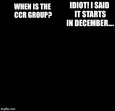Batman Slapping Robin Meme | WHEN IS THE CCR GROUP? IDIOT! I SAID IT STARTS IN DECEMBER.... | image tagged in memes,batman slapping robin | made w/ Imgflip meme maker