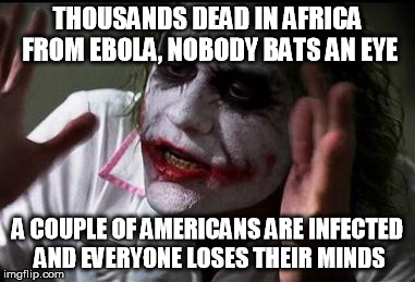 Everyone loses their minds | THOUSANDS DEAD IN AFRICA FROM EBOLA, NOBODY BATS AN EYE A COUPLE OF AMERICANS ARE INFECTED AND EVERYONE LOSES THEIR MINDS | image tagged in everyone loses their minds | made w/ Imgflip meme maker