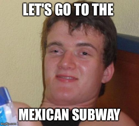 10 Guy | LET'S GO TO THE MEXICAN SUBWAY | image tagged in memes,10 guy | made w/ Imgflip meme maker