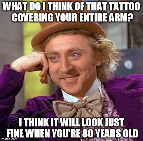 Creepy Condescending Wonka Meme | WHAT DO I THINK OF THAT TATTOO COVERING YOUR ENTIRE ARM? I THINK IT WILL LOOK JUST FINE WHEN YOU'RE 80 YEARS OLD | image tagged in memes,creepy condescending wonka | made w/ Imgflip meme maker