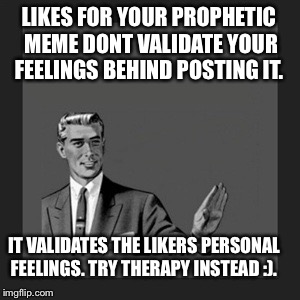 Kill Yourself Guy | LIKES FOR YOUR PROPHETIC MEME DONT VALIDATE YOUR FEELINGS BEHIND POSTING IT. IT VALIDATES THE LIKERS PERSONAL FEELINGS. TRY THERAPY INSTEAD  | image tagged in memes,kill yourself guy | made w/ Imgflip meme maker
