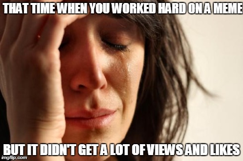 No views and likes :( First world problems | THAT TIME WHEN YOU WORKED HARD ON A MEME BUT IT DIDN'T GET A LOT OF VIEWS AND LIKES | image tagged in memes,first world problems,no likes,no views | made w/ Imgflip meme maker