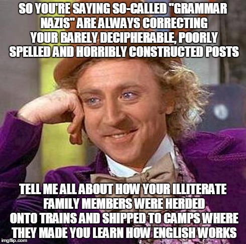 I'm not a spelling nazi, you're just stupid. | SO YOU'RE SAYING SO-CALLED "GRAMMAR NAZIS" ARE ALWAYS CORRECTING YOUR BARELY DECIPHERABLE, POORLY SPELLED AND HORRIBLY CONSTRUCTED POSTS TEL | image tagged in memes,creepy condescending wonka | made w/ Imgflip meme maker