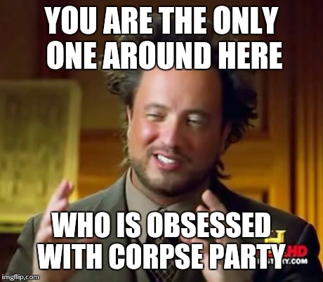 Ancient Aliens Meme | YOU ARE THE ONLY ONE AROUND HERE WHO IS OBSESSED WITH CORPSE PARTY | image tagged in memes,ancient aliens | made w/ Imgflip meme maker