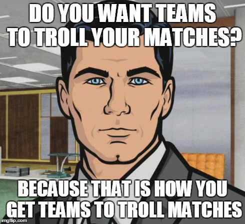 Archer Meme | DO YOU WANT TEAMS TO TROLL YOUR MATCHES? BECAUSE THAT IS HOW YOU GET TEAMS TO TROLL MATCHES | image tagged in memes,archer | made w/ Imgflip meme maker