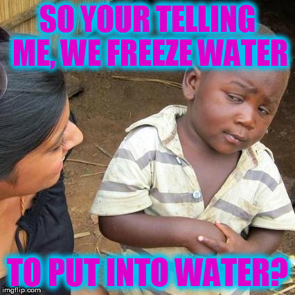 Third World Skeptical Kid Meme | SO YOUR TELLING ME, WE FREEZE WATER TO PUT INTO WATER? | image tagged in memes,third world skeptical kid | made w/ Imgflip meme maker