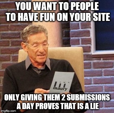 I need more! | YOU WANT TO PEOPLE TO HAVE FUN ON YOUR SITE ONLY GIVING THEM 2 SUBMISSIONS A DAY PROVES THAT IS A LIE | image tagged in memes,maury lie detector,imgflip,submissions | made w/ Imgflip meme maker