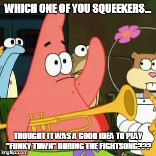 No Patrick Meme | WHICH ONE OF YOU SQUEEKERS... THOUGHT IT WAS A GOOD IDEA TO PLAY "FUNKY TOWN" DURING THE FIGHTSONG??? | image tagged in memes,no patrick | made w/ Imgflip meme maker