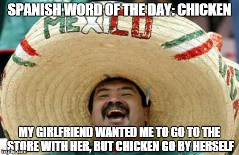 Happy Mexican | SPANISH WORD OF THE DAY: CHICKEN MY GIRLFRIEND WANTED ME TO GO TO THE STORE WITH HER, BUT CHICKEN GO BY HERSELF | image tagged in happy mexican | made w/ Imgflip meme maker