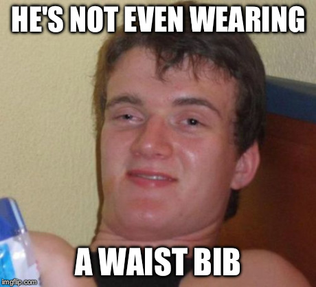 10 Guy Meme | HE'S NOT EVEN WEARING A WAIST BIB | image tagged in memes,10 guy | made w/ Imgflip meme maker