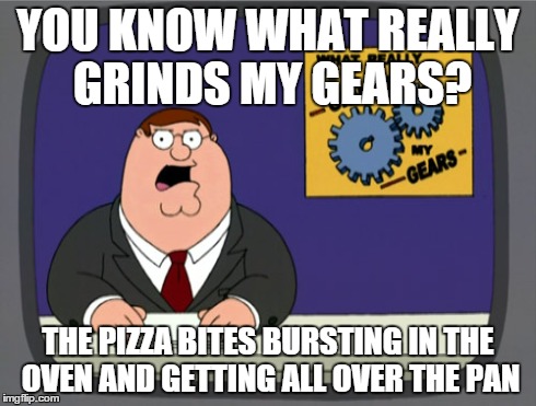 Happens Every time. EVERY TIME. | YOU KNOW WHAT REALLY GRINDS MY GEARS? THE PIZZA BITES BURSTING IN THE OVEN AND GETTING ALL OVER THE PAN | image tagged in memes,peter griffin news,pizza,you know what really grinds my gears,you know what grinds my gears | made w/ Imgflip meme maker