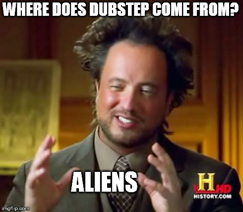 Ancient Aliens Meme | WHERE DOES DUBSTEP COME FROM? ALIENS | image tagged in memes,ancient aliens | made w/ Imgflip meme maker