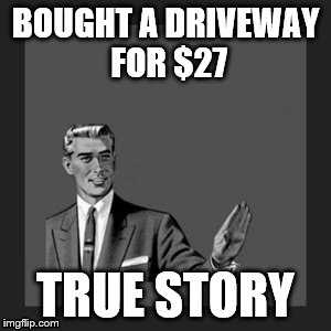 Kill Yourself Guy Meme | BOUGHT A DRIVEWAY FOR $27 TRUE STORY | image tagged in memes,kill yourself guy | made w/ Imgflip meme maker