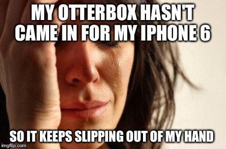 First World Problems Meme | MY OTTERBOX HASN'T CAME IN FOR MY IPHONE 6 SO IT KEEPS SLIPPING OUT OF MY HAND | image tagged in memes,first world problems | made w/ Imgflip meme maker