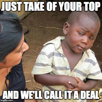 Third World Skeptical Kid Meme | JUST TAKE OF YOUR TOP AND WE'LL CALL IT A DEAL | image tagged in memes,third world skeptical kid | made w/ Imgflip meme maker