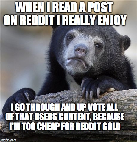 Confession Bear Meme | WHEN I READ A POST ON REDDIT I REALLY ENJOY I GO THROUGH AND UP VOTE ALL OF THAT USERS CONTENT, BECAUSE I'M TOO CHEAP FOR REDDIT GOLD | image tagged in memes,confession bear,AdviceAnimals | made w/ Imgflip meme maker