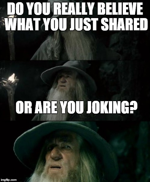 People posting all these fake articles got me like... | DO YOU REALLY BELIEVE WHAT YOU JUST SHARED OR ARE YOU JOKING? | image tagged in memes,confused gandalf,facebook,social media | made w/ Imgflip meme maker